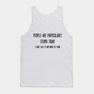 People are particularly stupid today. I can't talk to any more of them. Tank Top